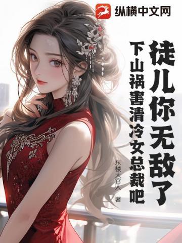 徒儿你无敌了下山祸害清冷女总裁吧免费阅读
