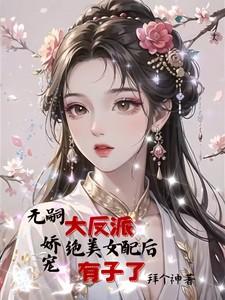 无嗣大反派娇宠绝美女配后有子了拜个