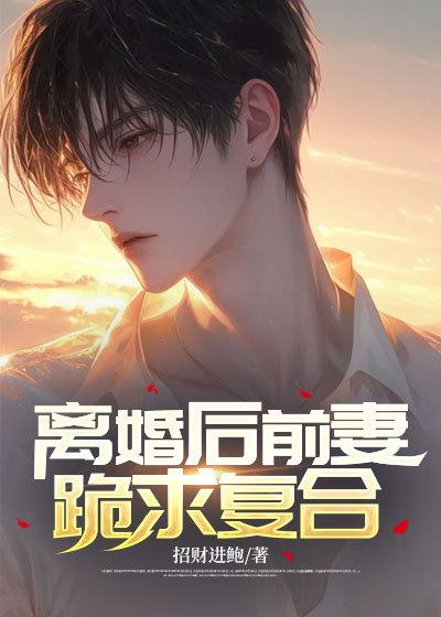 离婚后前妻跪求复合 星际剧场