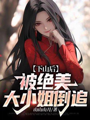 下山后被绝美大小姐倒追免费阅读全文