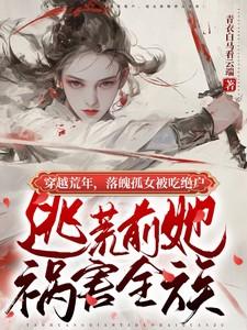 孤女被吃绝户,逃荒前她祸害全族