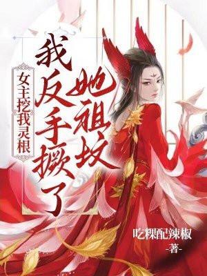 女主挖我灵根,我反手撅了她祖坟 女主挖我灵根,我反手撅了她祖坟