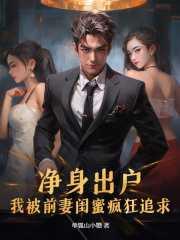 净身出户,我被前妻闺蜜疯狂追求