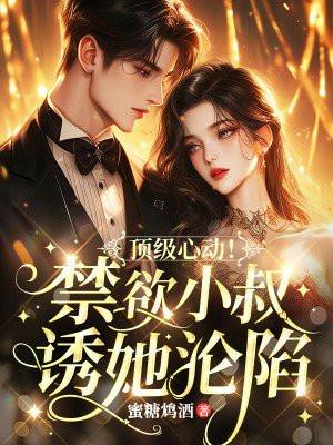 顶级心动!禁欲小叔诱她沦陷