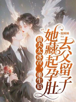 前夫太冰冷 ,重生后她藏起孕肚去父留子 前夫太冰冷 ,重生后她藏起孕肚去父留子