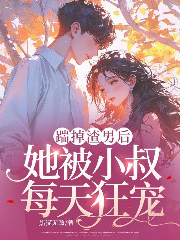 踹掉渣男后,她被小叔每天狂宠