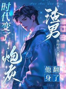 时代变了!炮灰渣男他翻身了! 时代变了!炮灰渣男他翻身了!