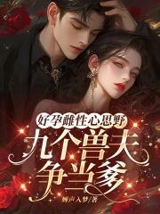 好孕雌性心思野,九个兽夫争当爹