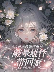 兽世恶雌偷感重?敲晕雄性带回家